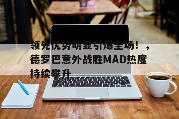 领先优势明显引爆全场！，德罗巴意外战胜MAD热度持续攀升(争强当先意识不够整改措施)