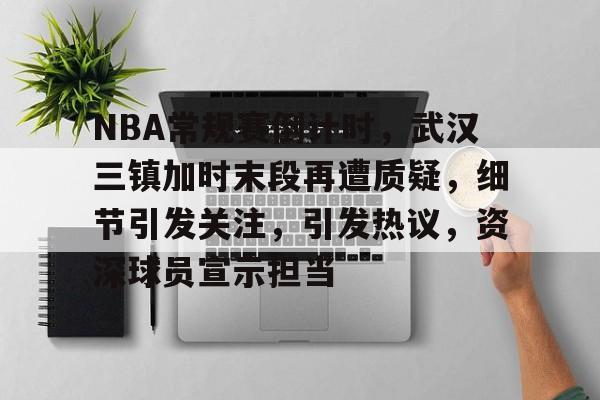 包含NBA常规赛倒计时,武汉三镇加时末段再遭质疑,细节引发关注,引发热议,资深球员宣示担当的词条 包含NBA常规赛倒计时,武汉三镇加时末段再遭质疑,细节引发关注,引发热议,资深球员宣示担当的词条