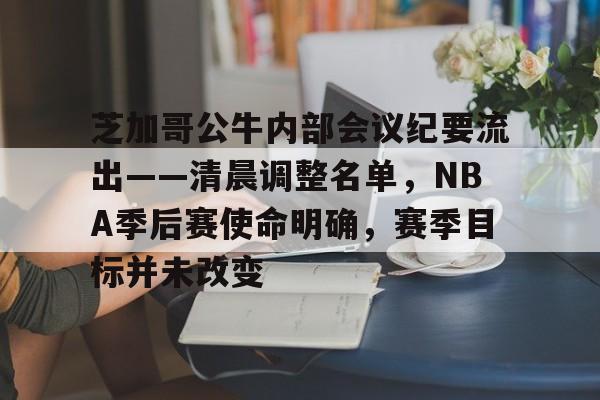 九游下载安装-芝加哥公牛内部会议纪要流出——清晨调整名单，NBA季后赛使命明确，赛季目标并未改变的简单介绍