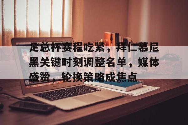 足总杯赛程吃紧,拜仁慕尼黑关键时刻调整名单,媒体盛赞,轮换策略成焦点的简单介绍 足总杯赛程吃紧,拜仁慕尼黑关键时刻调整名单,媒体盛赞,轮换策略成焦点的简单介绍